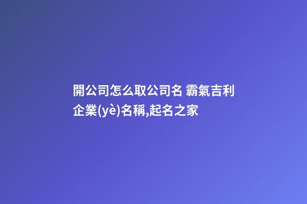開公司怎么取公司名 霸氣吉利企業(yè)名稱,起名之家-第1張-公司起名-玄機派